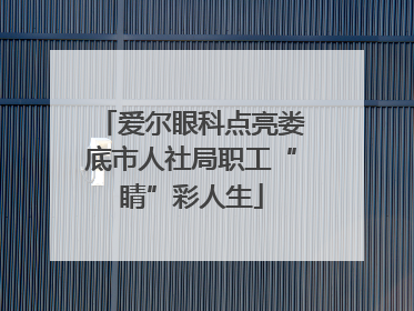 爱尔眼科点亮娄底市人社局职工“睛”彩人生