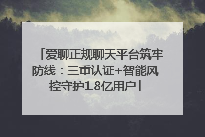 爱聊正规聊天平台筑牢防线：三重认证+智能风控守护1.8亿用户