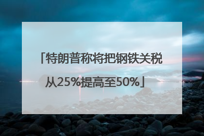 特朗普称将把钢铁关税从25%提高至50%