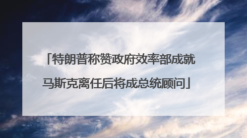 特朗普称赞政府效率部成就 马斯克离任后将成总统顾问