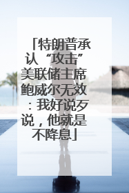特朗普承认“攻击”美联储主席鲍威尔无效：我好说歹说，他就是不降息