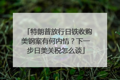 特朗普放行日铁收购美钢案有何内情？下一步日美关税怎么谈