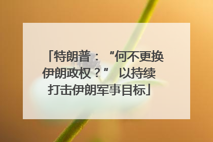 特朗普：“何不更换伊朗政权？” 以持续打击伊朗军事目标