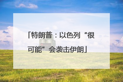 特朗普：以色列“很可能”会袭击伊朗