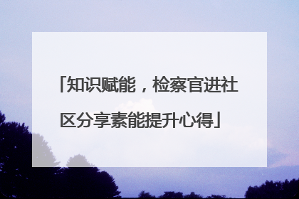 知识赋能，检察官进社区分享素能提升心得