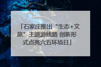 石家庄推出“生态+文旅”主题游线路 创新形式点亮六五环境日