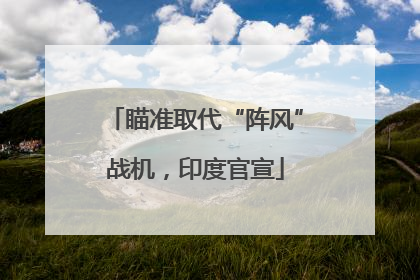 瞄准取代“阵风”战机，印度官宣