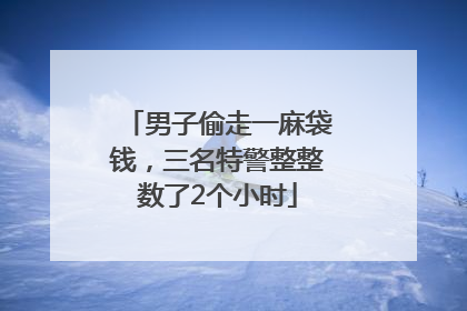 男子偷走一麻袋钱，三名特警整整数了2个小时