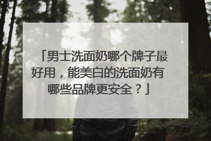 男士洗面奶哪个牌子最好用，能美白的洗面奶有哪些品牌更安全？