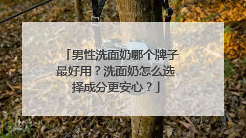 男性洗面奶哪个牌子最好用？洗面奶怎么选择成分更安心？
