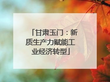 甘肃玉门：新质生产力赋能工业经济转型
