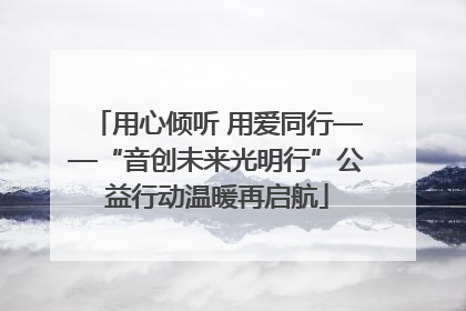用心倾听 用爱同行——“音创未来光明行”公益行动温暖再启航