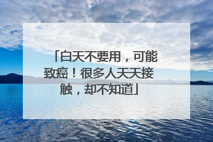 白天不要用，可能致癌！很多人天天接触，却不知道