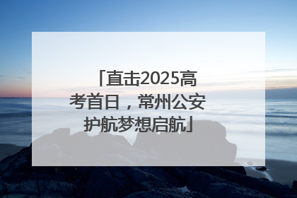 直击2025高考首日，常州公安护航梦想启航