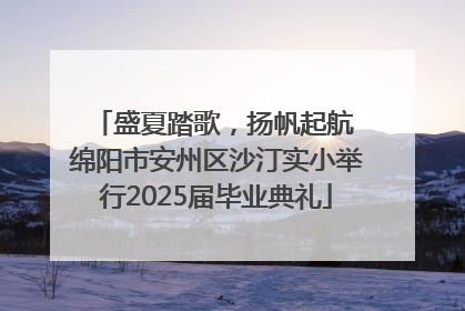 盛夏踏歌，扬帆起航 绵阳市安州区沙汀实小举行2025届毕业典礼