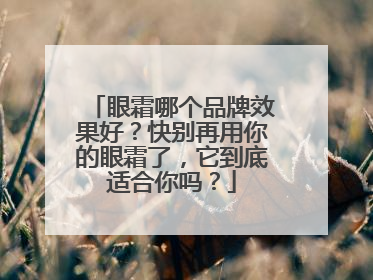 眼霜哪个品牌效果好？快别再用你的眼霜了，它到底适合你吗？