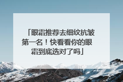 眼霜推荐去细纹抗皱第一名！快看看你的眼霜到底选对了吗