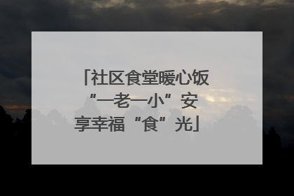 社区食堂暖心饭 “一老一小”安享幸福“食”光