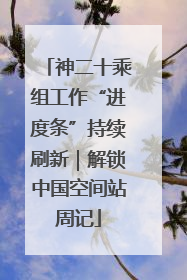 神二十乘组工作“进度条”持续刷新｜解锁中国空间站周记