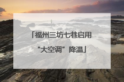 福州三坊七巷启用“大空调”降温