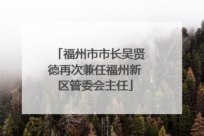 福州市市长吴贤德再次兼任福州新区管委会主任