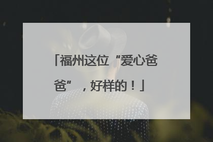福州这位“爱心爸爸”，好样的！