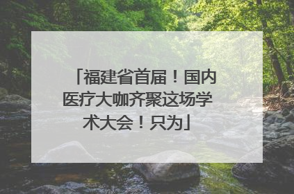 福建省首届！国内医疗大咖齐聚这场学术大会！只为