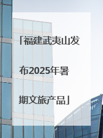 福建武夷山发布2025年暑期文旅产品