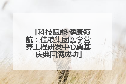 科技赋能·健康领航：佳粮集团医学营养工程研发中心奠基庆典圆满成功