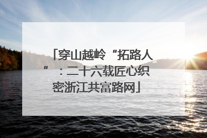 穿山越岭“拓路人”：二十六载匠心织密浙江共富路网