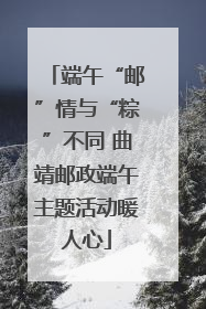 端午“邮”情与“粽”不同 曲靖邮政端午主题活动暖人心
