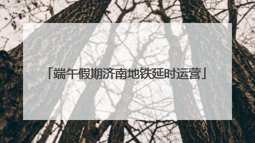 端午假期济南地铁延时运营
