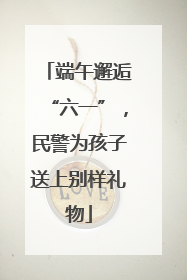 端午邂逅“六一”，民警为孩子送上别样礼物