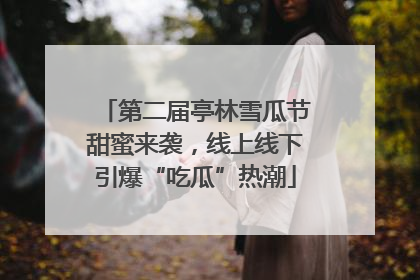 第二届亭林雪瓜节甜蜜来袭，线上线下引爆“吃瓜”热潮