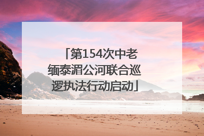 第154次中老缅泰湄公河联合巡逻执法行动启动