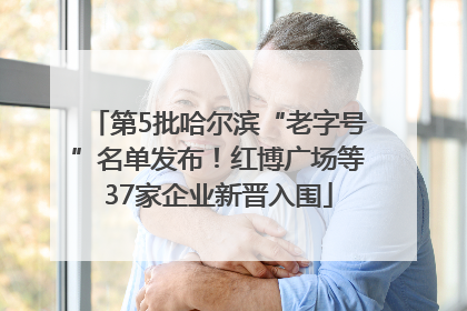 第5批哈尔滨“老字号”名单发布！红博广场等37家企业新晋入围