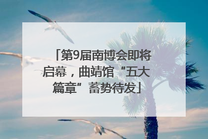 第9届南博会即将启幕，曲靖馆“五大篇章”蓄势待发
