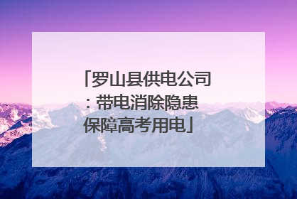 罗山县供电公司：带电消除隐患 保障高考用电