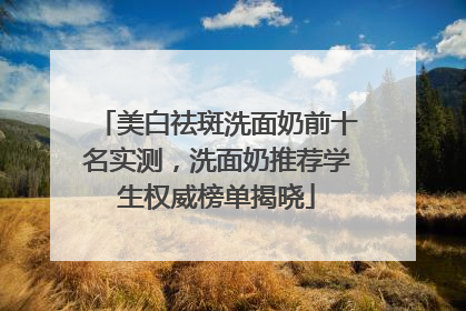 美白祛斑洗面奶前十名实测，洗面奶推荐学生权威榜单揭晓
