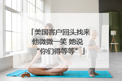 美国客户回头找来 他微微一笑 她说“你们得等等”