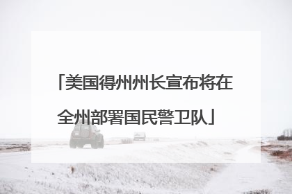 美国得州州长宣布将在全州部署国民警卫队