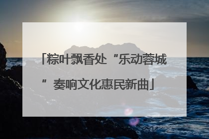 粽叶飘香处“乐动蓉城”奏响文化惠民新曲