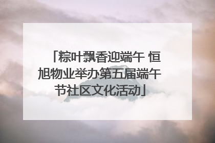 粽叶飘香迎端午 恒旭物业举办第五届端午节社区文化活动