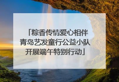 粽香传情爱心相伴 青岛艺发童行公益小队开展端午特别行动