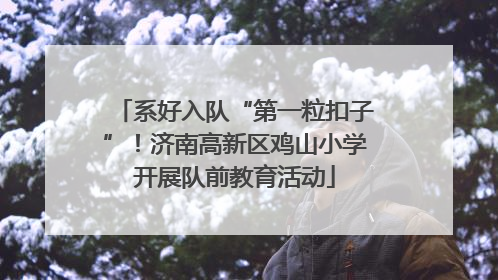 系好入队“第一粒扣子”！济南高新区鸡山小学开展队前教育活动