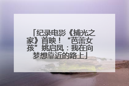 纪录电影《捕光之家》首映！“芭蕾女孩”姚启凤：我在向梦想靠近的路上