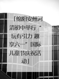 绵阳安州河清初中举行“玩有引力 趣享六一”国际儿童节庆祝活动
