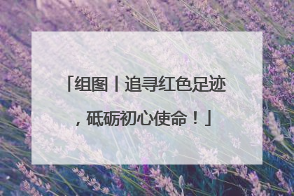 组图丨追寻红色足迹，砥砺初心使命！