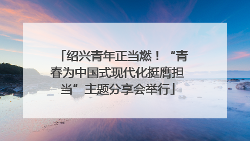 绍兴青年正当燃！“青春为中国式现代化挺膺担当”主题分享会举行