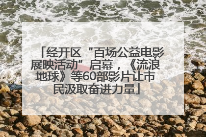 经开区“百场公益电影展映活动”启幕，《流浪地球》等60部影片让市民汲取奋进力量